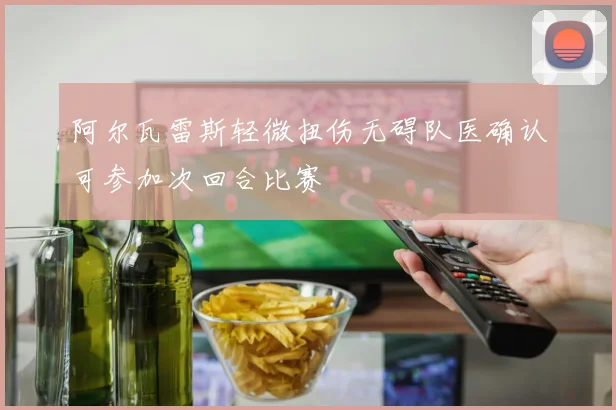 阿尔瓦雷斯轻微扭伤无碍队医确认可参加次回合比赛
