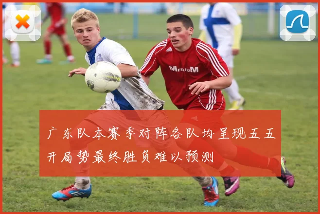 广东队本赛季对阵各队均呈现五五开局势最终胜负难以预测