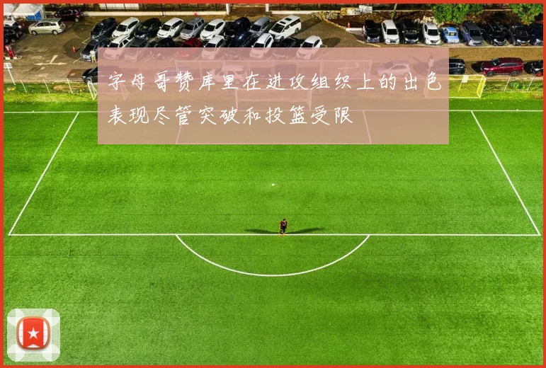 字母哥赞库里在进攻组织上的出色表现尽管突破和投篮受限