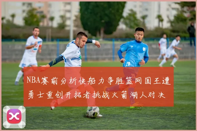 NBA赛前分析快船力争胜篮网国王遭勇士重创开拓者挑战火箭湖人对决雄鹿艰难