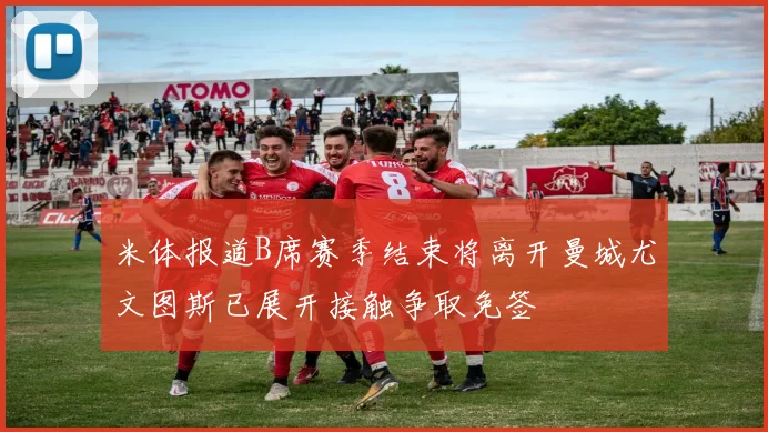米体报道B席赛季结束将离开曼城尤文图斯已展开接触争取免签