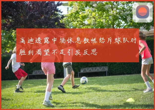高迪透露中场休息教练怒斥球队对胜利渴望不足引发反思