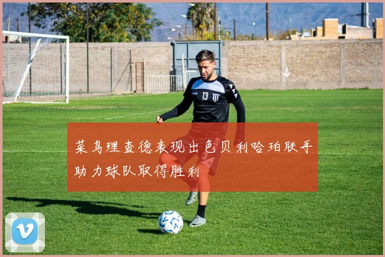 菜鸟理查德表现出色贝利哈珀联手助力球队取得胜利