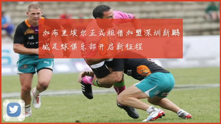 加布里埃尔正式租借加盟深圳新鹏城足球俱乐部开启新征程