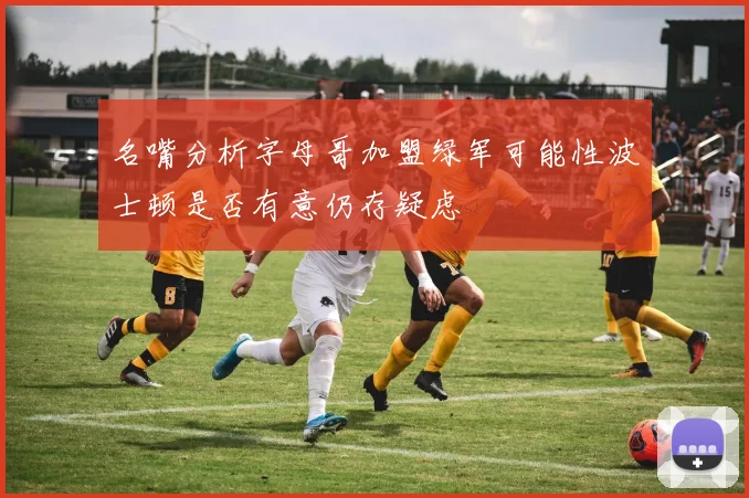 名嘴分析字母哥加盟绿军可能性波士顿是否有意仍存疑虑