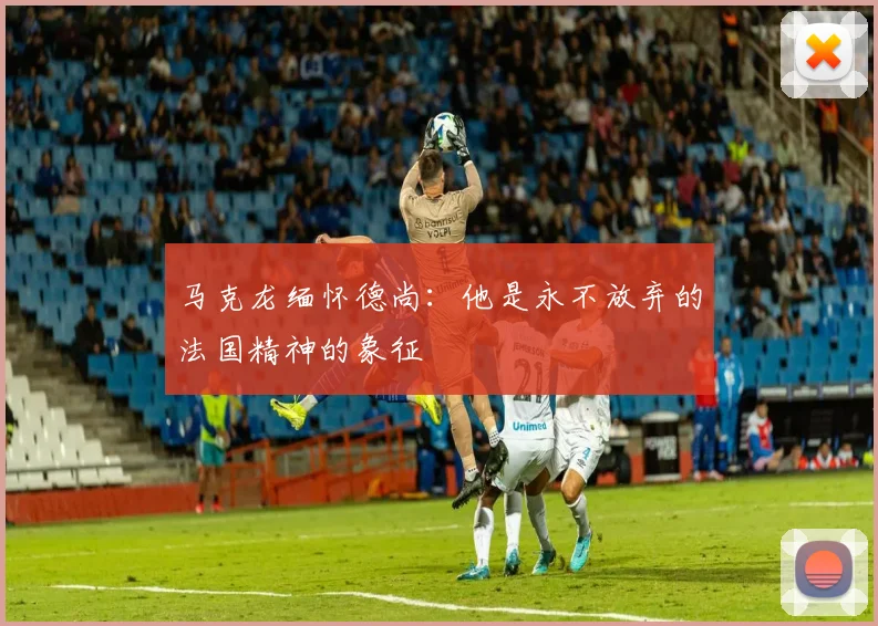 马克龙缅怀德尚：他是永不放弃的法国精神的象征