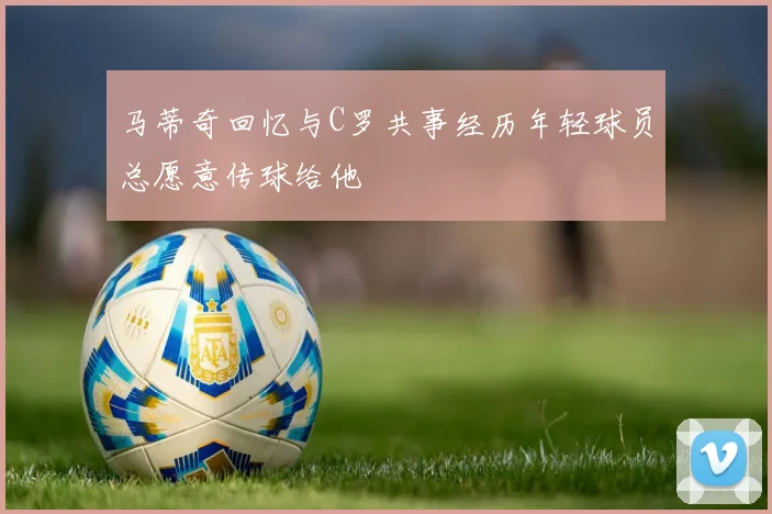 马蒂奇回忆与C罗共事经历年轻球员总愿意传球给他