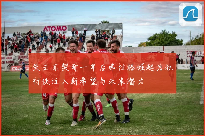 失去东契奇一年后弗拉格崛起为独行侠注入新希望与未来潜力