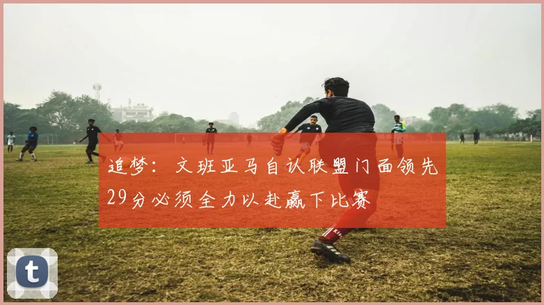 追梦：文班亚马自认联盟门面领先29分必须全力以赴赢下比赛
