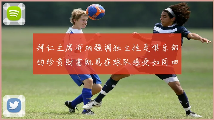 拜仁主席海纳强调独立性是俱乐部的珍贵财富凯恩在球队感受如同回家般自在