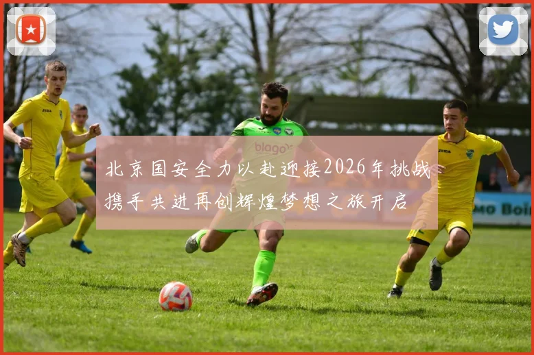 北京国安全力以赴迎接2026年挑战携手共进再创辉煌梦想之旅开启