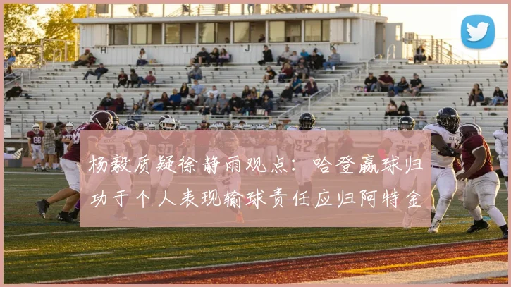 杨毅质疑徐静雨观点：哈登赢球归功于个人表现输球责任应归阿特金森教练