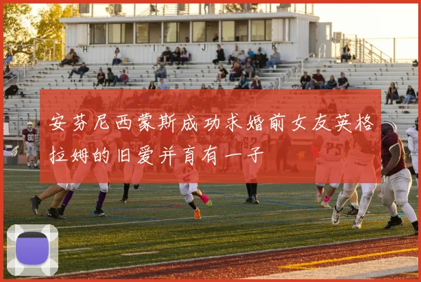 安芬尼西蒙斯成功求婚前女友英格拉姆的旧爱并育有一子