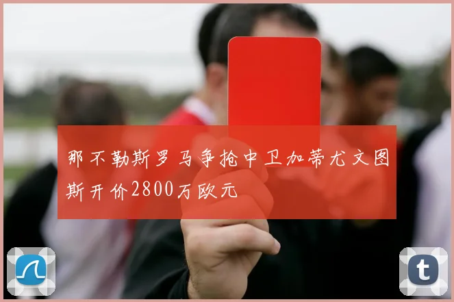那不勒斯罗马争抢中卫加蒂尤文图斯开价2800万欧元