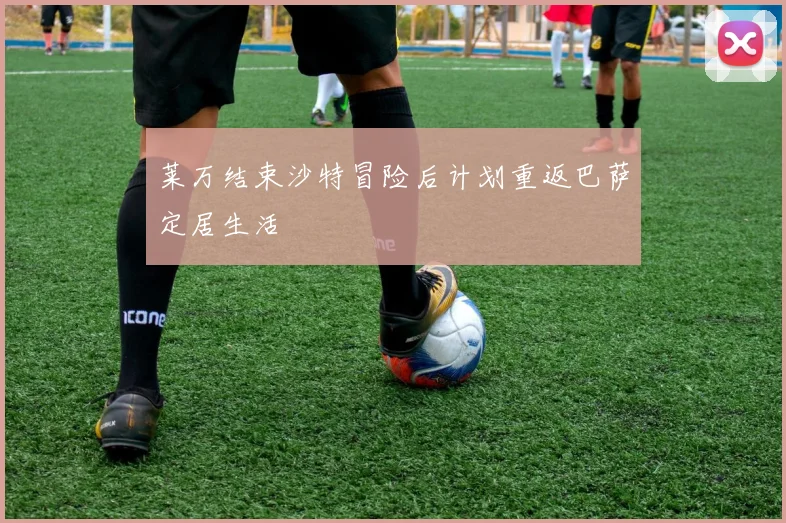 莱万结束沙特冒险后计划重返巴萨定居生活