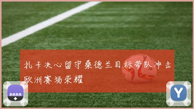 扎卡决心留守桑德兰目标带队冲击欧洲赛场荣耀