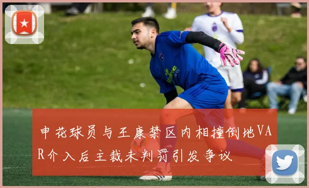申花球员与王康禁区内相撞倒地VAR介入后主裁未判罚引发争议