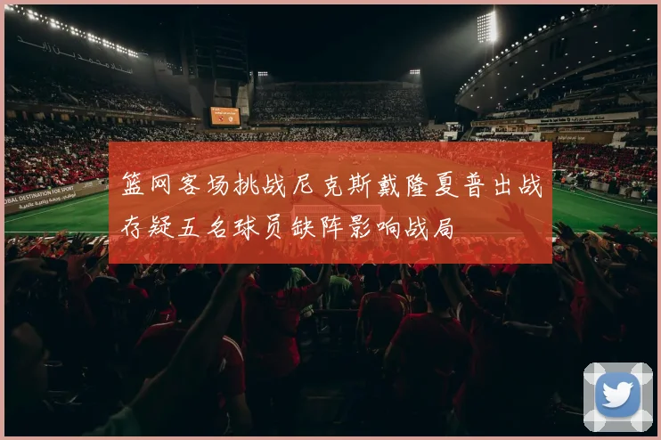 篮网客场挑战尼克斯戴隆夏普出战存疑五名球员缺阵影响战局