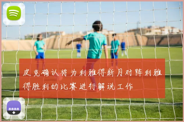 皮克确认将为利雅得新月对阵利雅得胜利的比赛进行解说工作