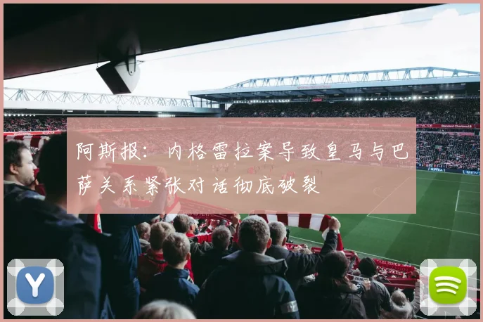 阿斯报：内格雷拉案导致皇马与巴萨关系紧张对话彻底破裂