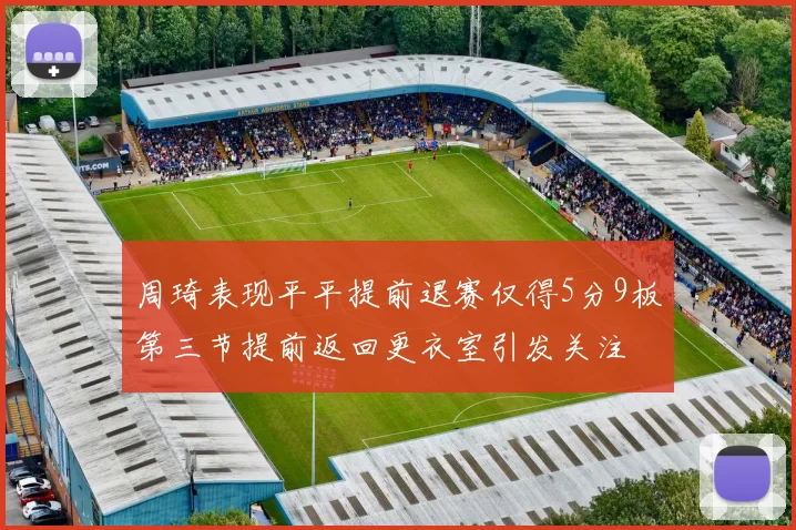 周琦表现平平提前退赛仅得5分9板第三节提前返回更衣室引发关注