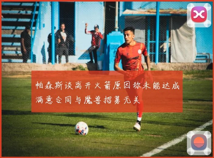 帕森斯谈离开火箭原因称未能达成满意合同与魔兽招募无关