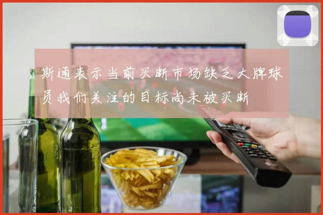 斯通表示当前买断市场缺乏大牌球员我们关注的目标尚未被买断