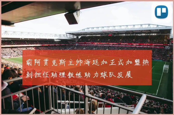 前阿贾克斯主帅海廷加正式加盟热刺担任助理教练助力球队发展