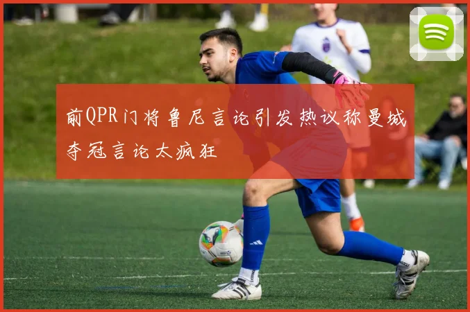 前QPR门将鲁尼言论引发热议称曼城夺冠言论太疯狂