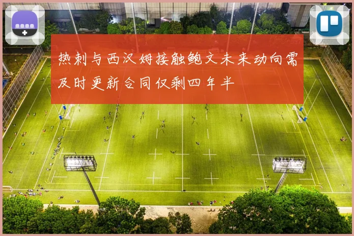 热刺与西汉姆接触鲍文未来动向需及时更新合同仅剩四年半