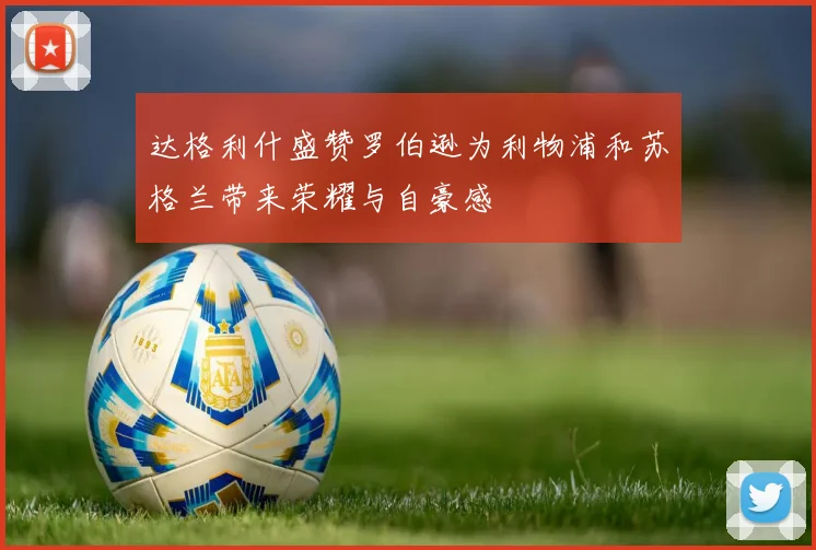 达格利什盛赞罗伯逊为利物浦和苏格兰带来荣耀与自豪感