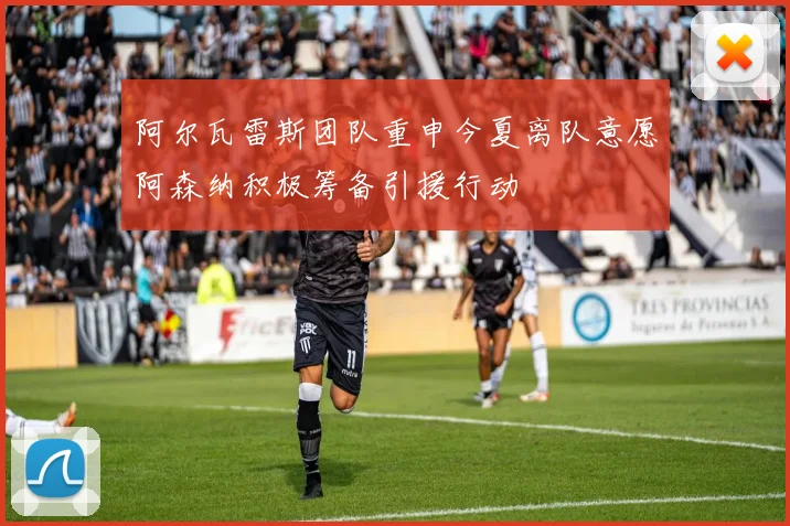 阿尔瓦雷斯团队重申今夏离队意愿阿森纳积极筹备引援行动