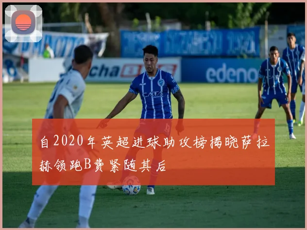 自2020年英超进球助攻榜揭晓萨拉赫领跑B费紧随其后