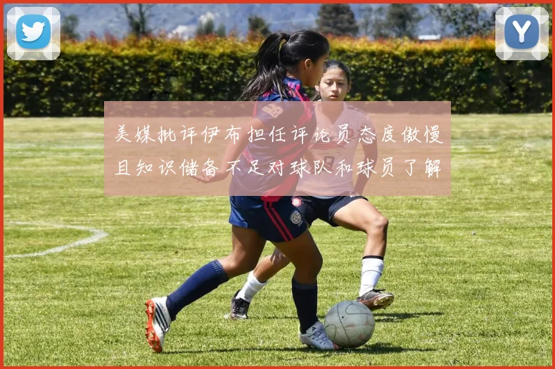 美媒批评伊布担任评论员态度傲慢且知识储备不足对球队和球员了解有限