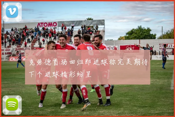 克劳德首场回归即进球称完美期待下个进球精彩纷呈